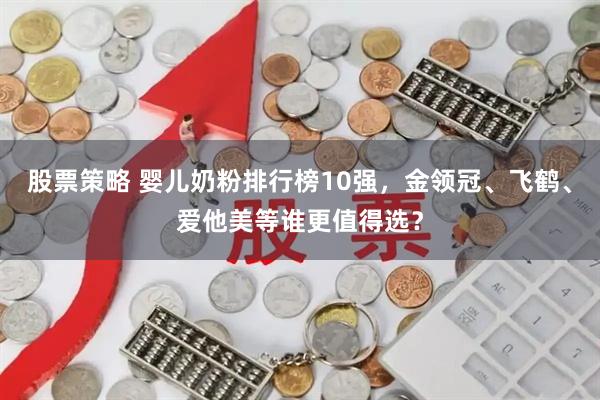 股票策略 婴儿奶粉排行榜10强，金领冠、飞鹤、爱他美等谁更值得选？
