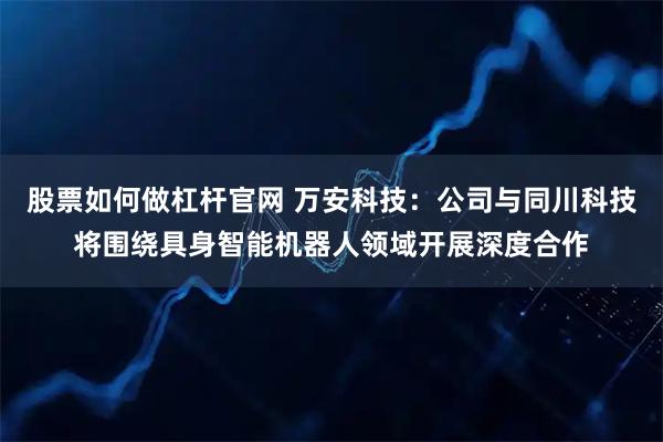 股票如何做杠杆官网 万安科技：公司与同川科技将围绕具身智能机器人领域开展深度合作