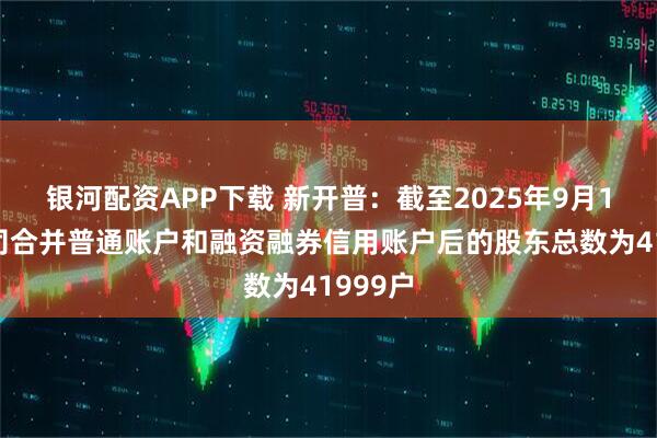 银河配资APP下载 新开普：截至2025年9月19日公司合并普通账户和融资融券信用账户后的股东总数为41999户