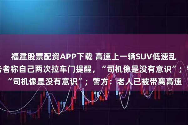 福建股票配资APP下载 高速上一辆SUV低速乱蹿，车身多处撞坏，目击者称自己两次拉车门提醒，“司机像是没有意识”；警方：老人已被带离高速