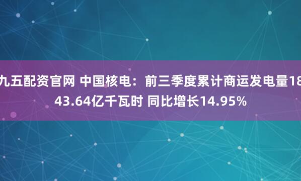 九五配资官网 中国核电：前三季度累计商运发电量1843.64亿千瓦时 同比增长14.95%