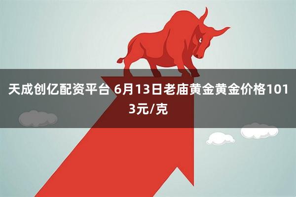天成创亿配资平台 6月13日老庙黄金黄金价格1013元/克