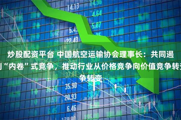 炒股配资平台 中国航空运输协会理事长：共同遏制“内卷”式竞争，推动行业从价格竞争向价值竞争转变