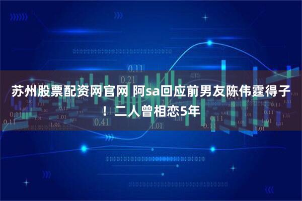 苏州股票配资网官网 阿sa回应前男友陈伟霆得子！二人曾相恋5年