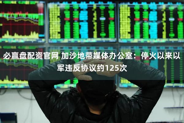 必赢盘配资官网 加沙地带媒体办公室：停火以来以军违反协议约125次