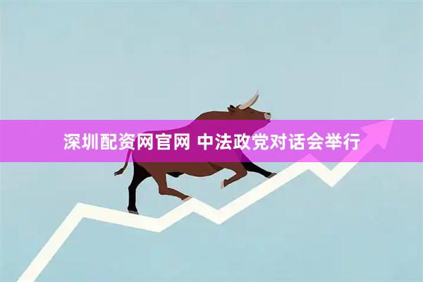 深圳配资网官网 中法政党对话会举行