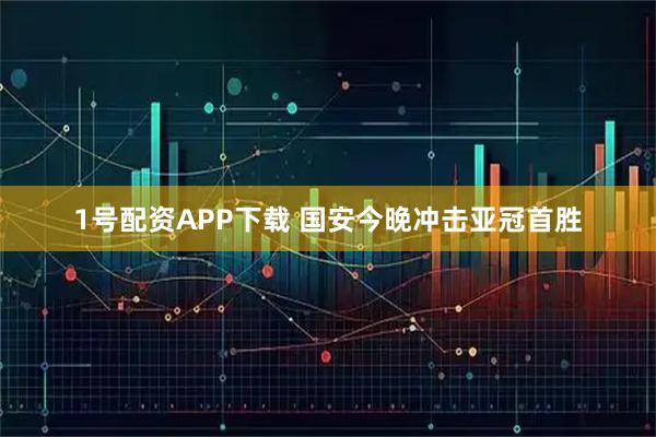 1号配资APP下载 国安今晚冲击亚冠首胜
