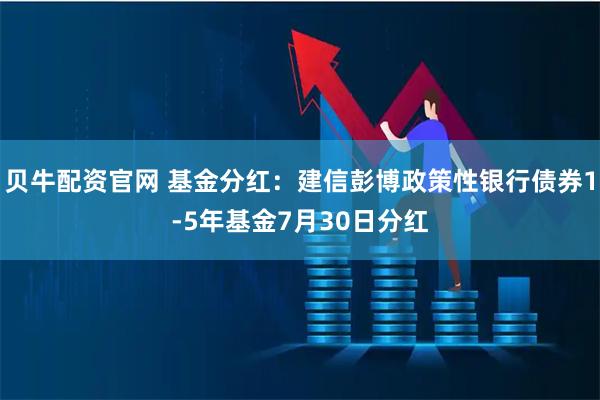 贝牛配资官网 基金分红:建信彭博政策性银行债券1-5年基金7月30日分红
