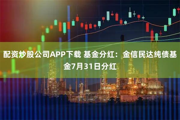 配资炒股公司APP下载 基金分红:金信民达纯债基金7月31日分红