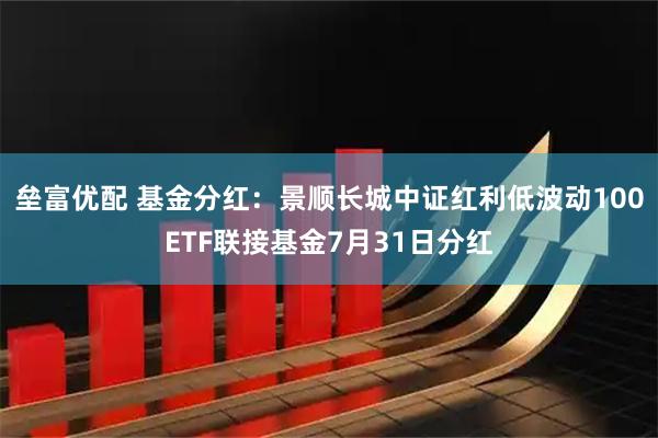 垒富优配 基金分红：景顺长城中证红利低波动100ETF联接基金7月31日分红