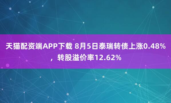 天猫配资端APP下载 8月5日泰瑞转债上涨0.48%,转股溢价率12.62%