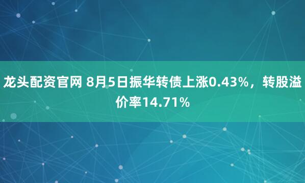龙头配资官网 8月5日振华转债上涨0.43%，转股溢价率14.71%