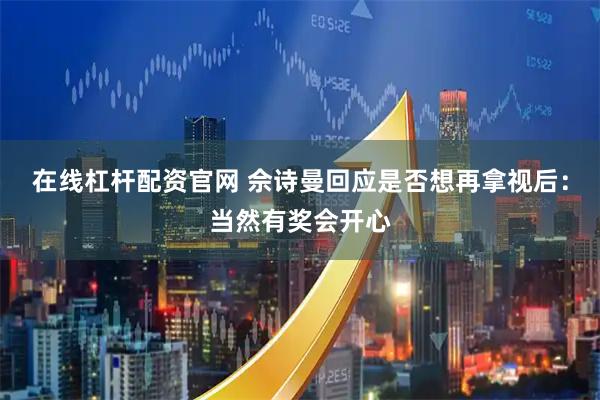 在线杠杆配资官网 佘诗曼回应是否想再拿视后：当然有奖会开心