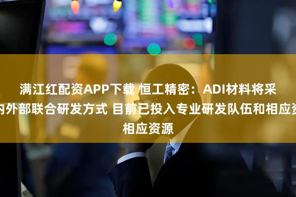 满江红配资APP下载 恒工精密：ADI材料将采用内外部联合研发方式 目前已投入专业研发队伍和相应资源