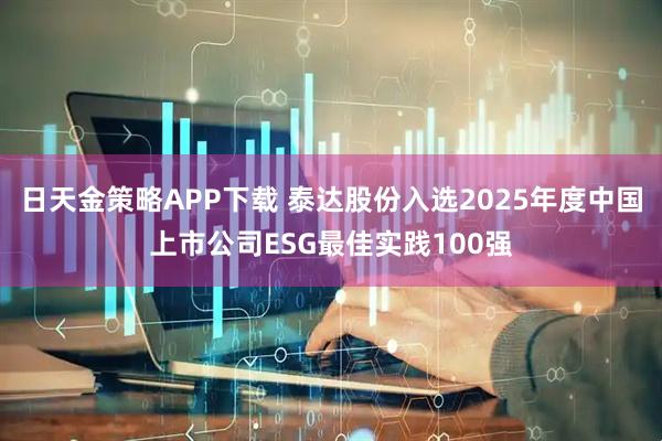 日天金策略APP下载 泰达股份入选2025年度中国上市公司ESG最佳实践100强