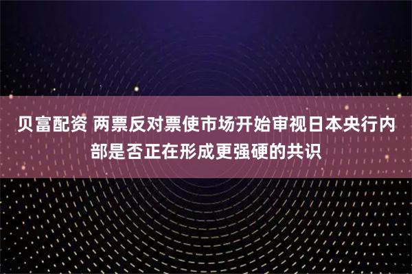 贝富配资 两票反对票使市场开始审视日本央行内部是否正在形成更强硬的共识