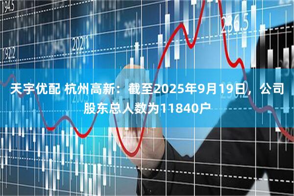天宇优配 杭州高新：截至2025年9月19日，公司股东总人数为11840户