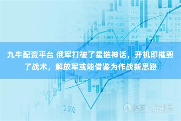 九牛配资平台 俄军打破了星链神话,开机即摧毁了战术,解放军或能借鉴为作战新思路