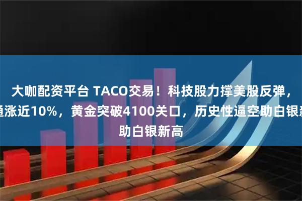 大咖配资平台 TACO交易!科技股力撑美股反弹,博通涨近10%,黄金突破4100关口,历史性逼空助白银新高
