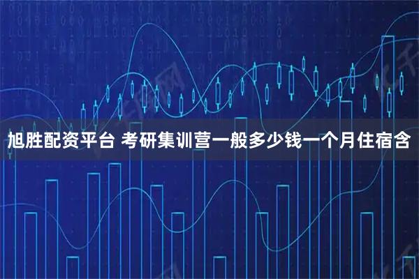 旭胜配资平台 考研集训营一般多少钱一个月住宿含