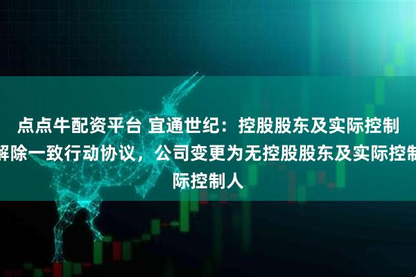 点点牛配资平台 宜通世纪：控股股东及实际控制人解除一致行动协议，公司变更为无控股股东及实际控制人