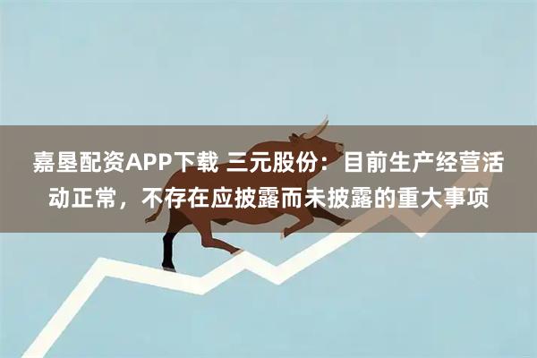 嘉垦配资APP下载 三元股份：目前生产经营活动正常，不存在应披露而未披露的重大事项