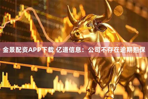 金景配资APP下载 亿道信息：公司不存在逾期担保