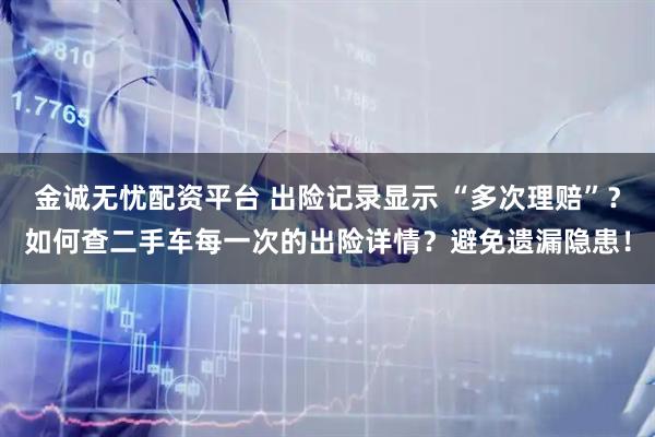 金诚无忧配资平台 出险记录显示 “多次理赔”？如何查二手车每一次的出险详情？避免遗漏隐患！