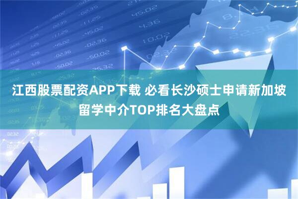 江西股票配资APP下载 必看长沙硕士申请新加坡留学中介TOP排名大盘点
