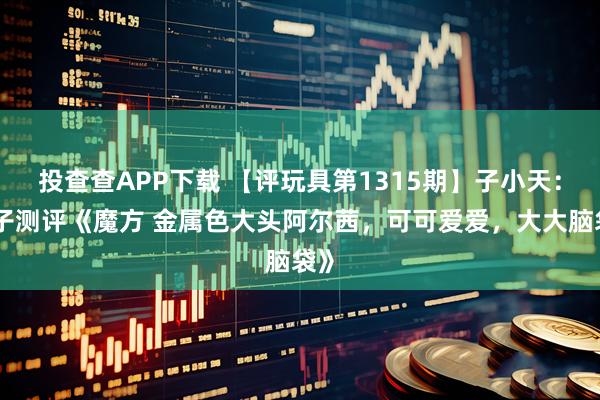 投查查APP下载 【评玩具第1315期】子小天：蟹子测评《魔方 金属色大头阿尔茜，可可爱爱，大大脑袋》