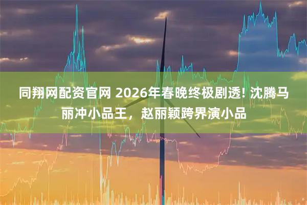 同翔网配资官网 2026年春晚终极剧透! 沈腾马丽冲小品王，赵丽颖跨界演小品