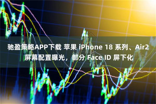驰盈策略APP下载 苹果 iPhone 18 系列、Air2 屏幕配置曝光，部分 Face ID 屏下化