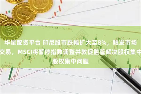 华星配资平台 印尼股市跌幅扩大至8%，触发市场暂停交易，MSCI将暂停指数调整并敦促监管解决股权集中问题