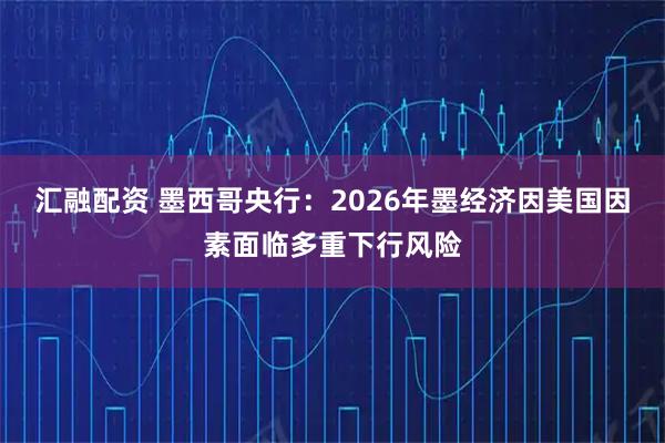 汇融配资 墨西哥央行：2026年墨经济因美国因素面临多重下行风险