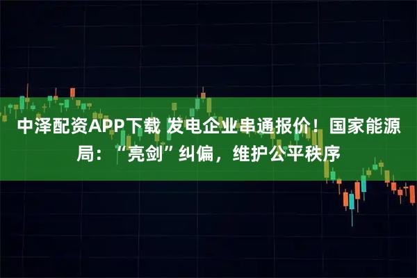 中泽配资APP下载 发电企业串通报价！国家能源局：“亮剑”纠偏，维护公平秩序