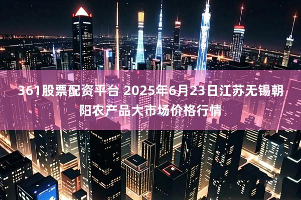 361股票配资平台 2025年6月23日江苏无锡朝阳农产品大市场价格行情