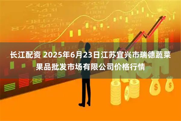 长江配资 2025年6月23日江苏宜兴市瑞德蔬菜果品批发市场有限公司价格行情
