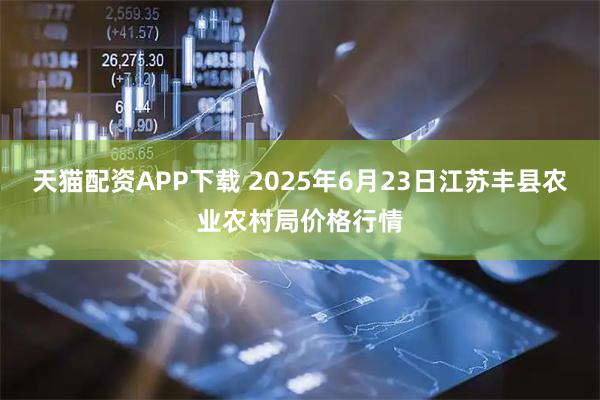天猫配资APP下载 2025年6月23日江苏丰县农业农村局价格行情
