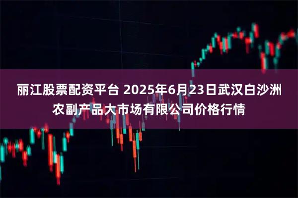 丽江股票配资平台 2025年6月23日武汉白沙洲农副产品大市场有限公司价格行情