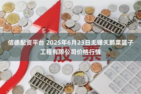 信德配资平台 2025年6月23日无锡天鹏菜篮子工程有限公司价格行情