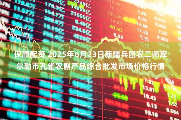 保顺配资 2025年6月23日新疆兵团农二师库尔勒市孔雀农副产品综合批发市场价格行情