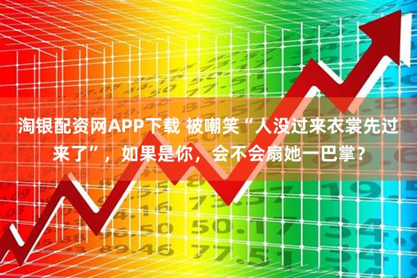 淘银配资网APP下载 被嘲笑“人没过来衣裳先过来了”，如果是你，会不会扇她一巴掌？