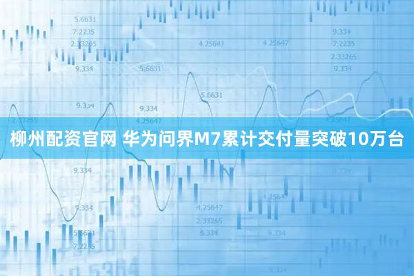 柳州配资官网 华为问界M7累计交付量突破10万台