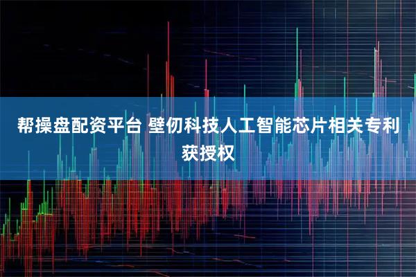 帮操盘配资平台 壁仞科技人工智能芯片相关专利获授权
