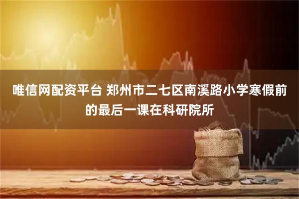 唯信网配资平台 郑州市二七区南溪路小学寒假前的最后一课在科研院所