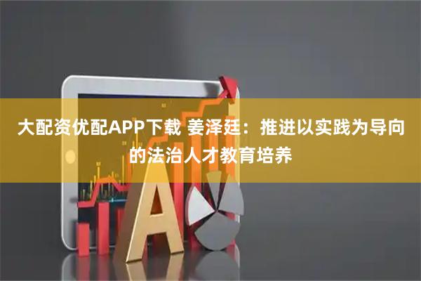 大配资优配APP下载 姜泽廷：推进以实践为导向的法治人才教育培养