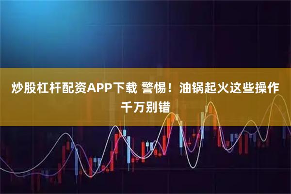 炒股杠杆配资APP下载 警惕！油锅起火这些操作千万别错