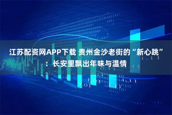 江苏配资网APP下载 贵州金沙老街的“新心跳”：长安里飘出年味与温情
