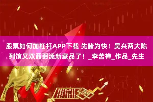 股票如何加杠杆APP下载 先睹为快！吴兴两大陈列馆又双叒叕添新藏品了！_李苦禅_作品_先生