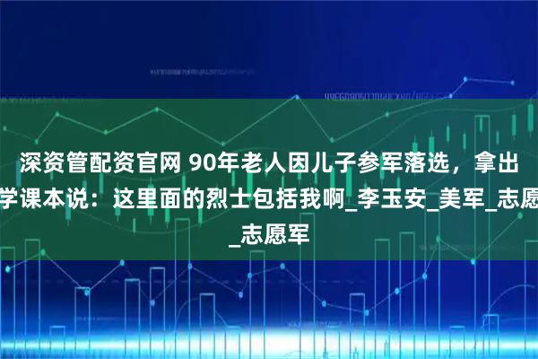 深资管配资官网 90年老人因儿子参军落选，拿出小学课本说：这里面的烈士包括我啊_李玉安_美军_志愿军
